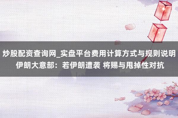 炒股配资查询网_实盘平台费用计算方式与规则说明 伊朗大意部：若伊朗遭袭 将赐与甩掉性对抗