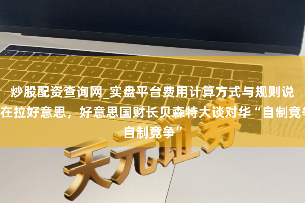 炒股配资查询网_实盘平台费用计算方式与规则说明 在拉好意思，好意思国财长贝森特大谈对华“自制竞争”