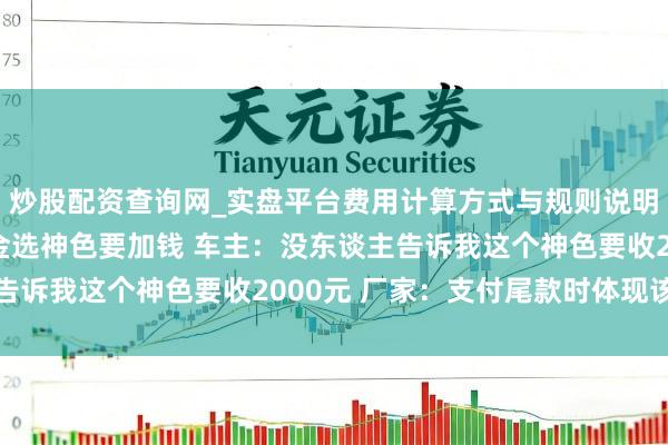 炒股配资查询网_实盘平台费用计算方式与规则说明 东风日产N7交完定金选神色要加钱 车主：没东谈主告诉我这个神色要收2000元 厂家：支付尾款时体现该用度