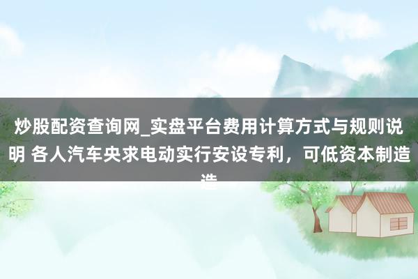 炒股配资查询网_实盘平台费用计算方式与规则说明 各人汽车央求电动实行安设专利，可低资本制造