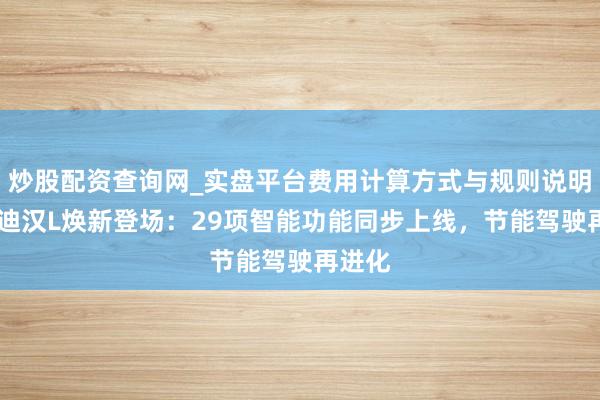 炒股配资查询网_实盘平台费用计算方式与规则说明 比亚迪汉L焕新登场：29项智能功能同步上线，节能驾驶再进化