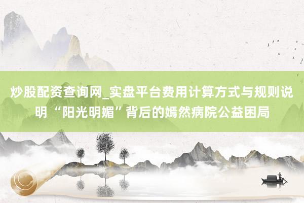 炒股配资查询网_实盘平台费用计算方式与规则说明 “阳光明媚”背后的嫣然病院公益困局