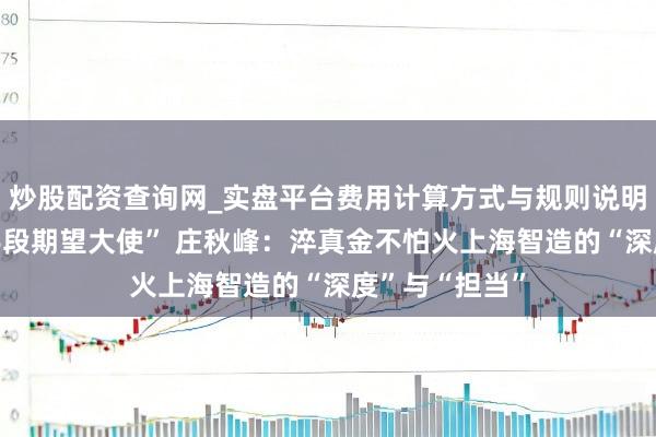 炒股配资查询网_实盘平台费用计算方式与规则说明 “上海世赛手段期望大使” 庄秋峰：淬真金不怕火上海智造的“深度”与“担当”
