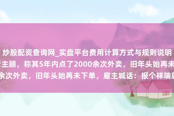 炒股配资查询网_实盘平台费用计算方式与规则说明 佛山一餐馆雇主寻找老主顾，称其5年内点了2000余次外卖，旧年头始再未下单，雇主喊话：报个祥瑞就好
