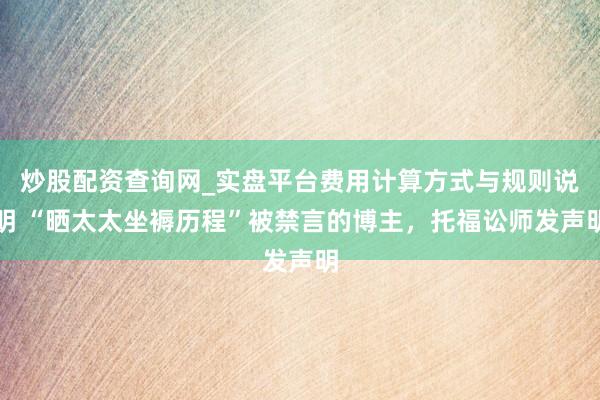 炒股配资查询网_实盘平台费用计算方式与规则说明 “晒太太坐褥历程”被禁言的博主，托福讼师发声明