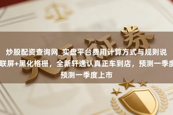 炒股配资查询网_实盘平台费用计算方式与规则说明 双联屏+黑化格栅，全新轩逸认真正车到店，预测一季度上市