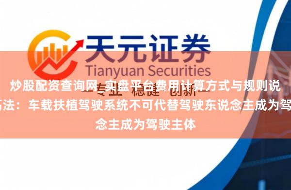 炒股配资查询网_实盘平台费用计算方式与规则说明 最高法：车载扶植驾驶系统不可代替驾驶东说念主成为驾驶主体