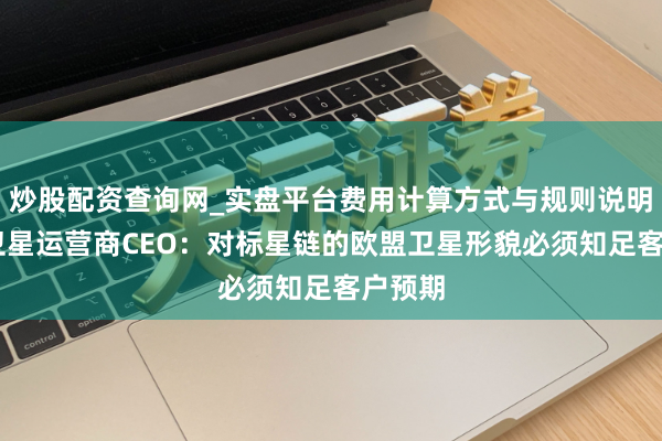 炒股配资查询网_实盘平台费用计算方式与规则说明 欧洲卫星运营商CEO：对标星链的欧盟卫星形貌必须知足客户预期