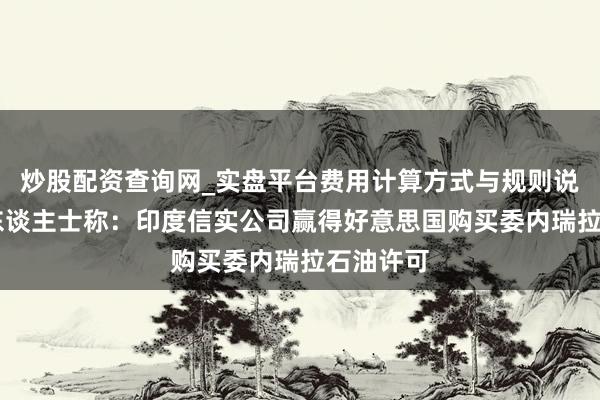 炒股配资查询网_实盘平台费用计算方式与规则说明 音信东谈主士称：印度信实公司赢得好意思国购买委内瑞拉石油许可