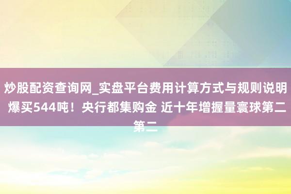 炒股配资查询网_实盘平台费用计算方式与规则说明 爆买544吨！央行都集购金 近十年增握量寰球第二