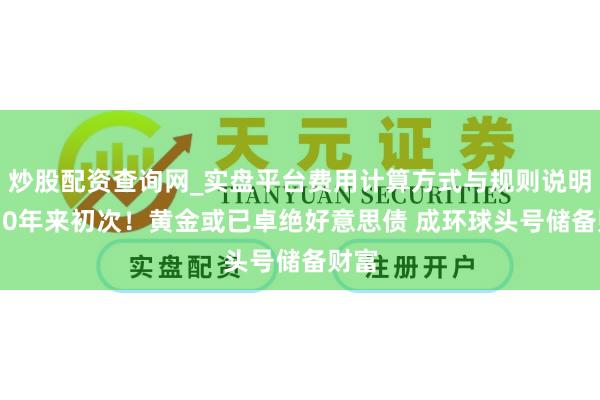 炒股配资查询网_实盘平台费用计算方式与规则说明 近30年来初次！黄金或已卓绝好意思债 成环球头号储备财富