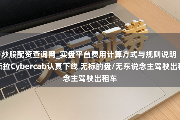炒股配资查询网_实盘平台费用计算方式与规则说明 特斯拉Cybercab认真下线 无标的盘/无东说念主驾驶出租车