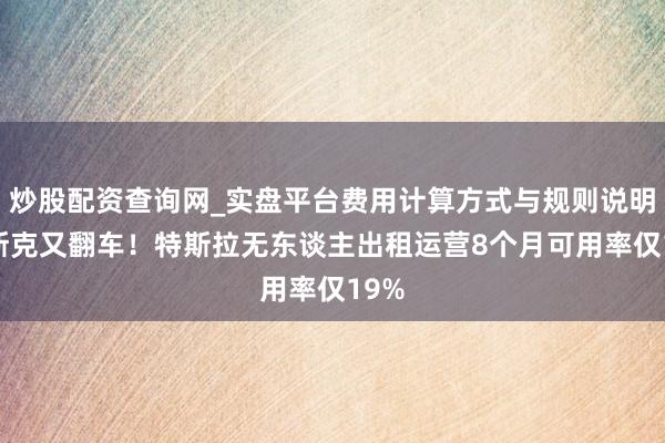 炒股配资查询网_实盘平台费用计算方式与规则说明 马斯克又翻车！特斯拉无东谈主出租运营8个月可用率仅19%