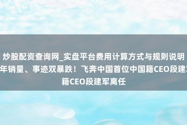 炒股配资查询网_实盘平台费用计算方式与规则说明 2025年销量、事迹双暴跌！飞奔中国首位中国籍CEO段建军离任