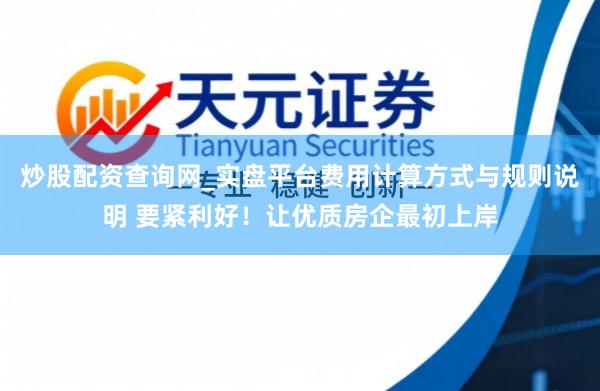 炒股配资查询网_实盘平台费用计算方式与规则说明 要紧利好！让优质房企最初上岸