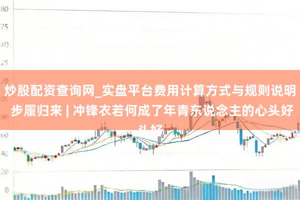 炒股配资查询网_实盘平台费用计算方式与规则说明 步履归来 | 冲锋衣若何成了年青东说念主的心头好