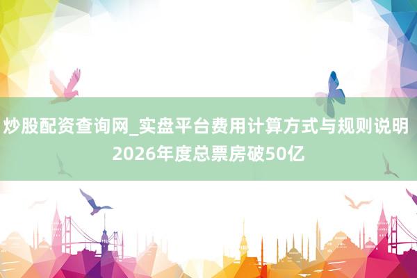 炒股配资查询网_实盘平台费用计算方式与规则说明 2026年度总票房破50亿