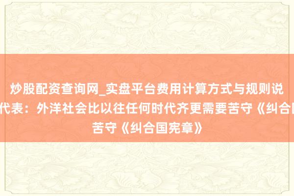 炒股配资查询网_实盘平台费用计算方式与规则说明 中国代表：外洋社会比以往任何时代齐更需要苦守《纠合国宪章》