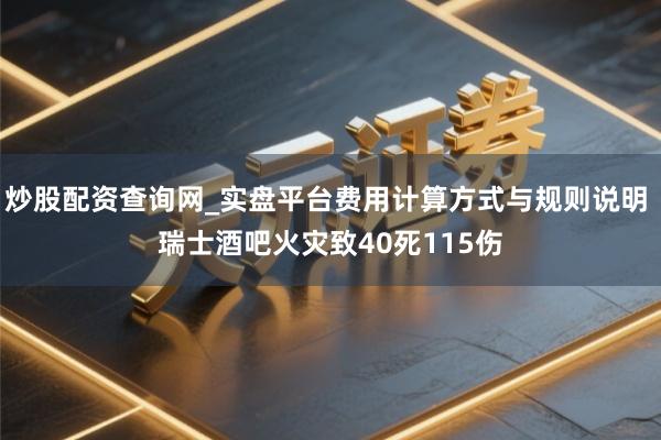 炒股配资查询网_实盘平台费用计算方式与规则说明 瑞士酒吧火灾致40死115伤