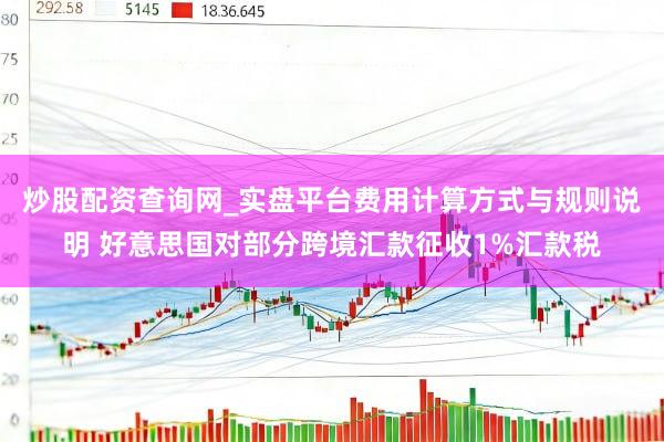 炒股配资查询网_实盘平台费用计算方式与规则说明 好意思国对部分跨境汇款征收1%汇款税