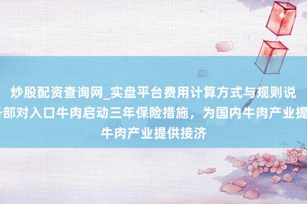 炒股配资查询网_实盘平台费用计算方式与规则说明 商务部对入口牛肉启动三年保险措施，为国内牛肉产业提供接济