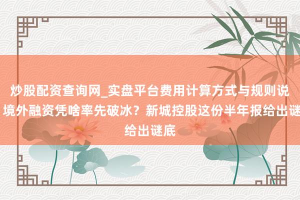 炒股配资查询网_实盘平台费用计算方式与规则说明 境外融资凭啥率先破冰？新城控股这份半年报给出谜底