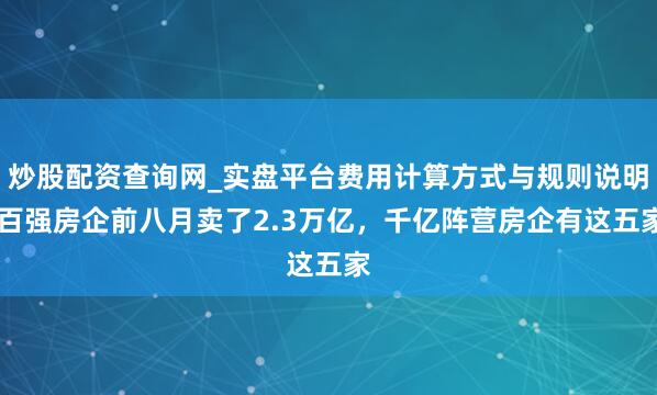 炒股配资查询网_实盘平台费用计算方式与规则说明 百强房企前八月卖了2.3万亿，千亿阵营房企有这五家