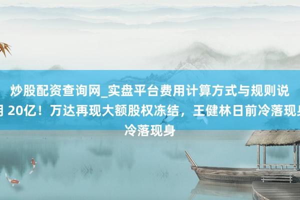 炒股配资查询网_实盘平台费用计算方式与规则说明 20亿！万达再现大额股权冻结，王健林日前冷落现身