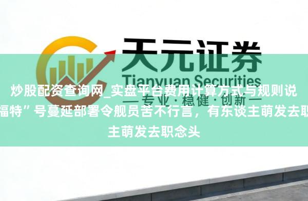 炒股配资查询网_实盘平台费用计算方式与规则说明 “福特”号蔓延部署令舰员苦不行言，有东谈主萌发去职念头