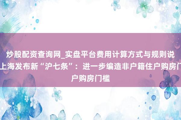 炒股配资查询网_实盘平台费用计算方式与规则说明 上海发布新“沪七条”：进一步编造非户籍住户购房门槛