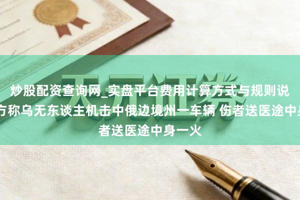 炒股配资查询网_实盘平台费用计算方式与规则说明 俄方称乌无东谈主机击中俄边境州一车辆 伤者送医途中身一火