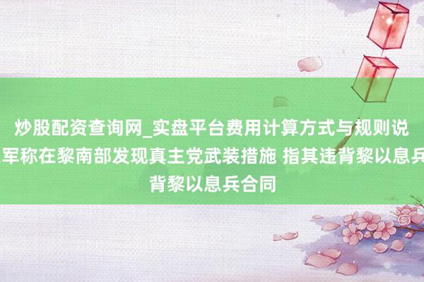 炒股配资查询网_实盘平台费用计算方式与规则说明 以军称在黎南部发现真主党武装措施 指其违背黎以息兵合同