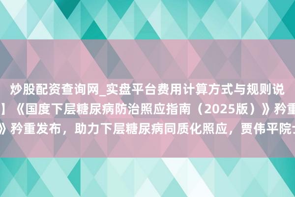 炒股配资查询网_实盘平台费用计算方式与规则说明 【新质发展在六院】《国度下层糖尿病防治照应指南（2025版）》矜重发布，助力下层糖尿病同质化照应，贾伟平院士巨擘解读中枢要点