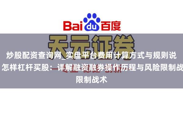 炒股配资查询网_实盘平台费用计算方式与规则说明 怎样杠杆买股：详解融资融券操作历程与风险限制战术