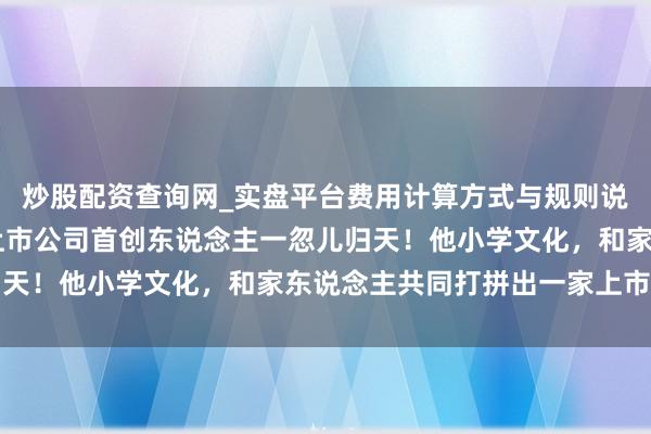 炒股配资查询网_实盘平台费用计算方式与规则说明 突传悲讯，浙江一上市公司首创东说念主一忽儿归天！他小学文化，和家东说念主共同打拼出一家上市公司