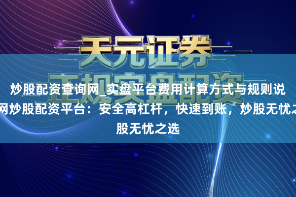 炒股配资查询网_实盘平台费用计算方式与规则说明 网炒股配资平台：安全高杠杆，快速到账，炒股无忧之选