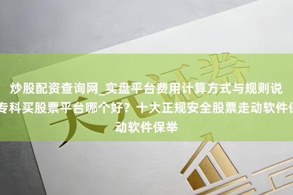 炒股配资查询网_实盘平台费用计算方式与规则说明 专科买股票平台哪个好？十大正规安全股票走动软件保举