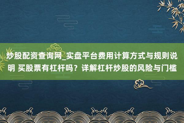炒股配资查询网_实盘平台费用计算方式与规则说明 买股票有杠杆吗？详解杠杆炒股的风险与门槛