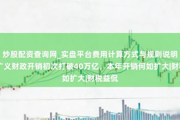 炒股配资查询网_实盘平台费用计算方式与规则说明 旧年广义财政开销初次打破40万亿，本年开销何如扩大|财税益侃