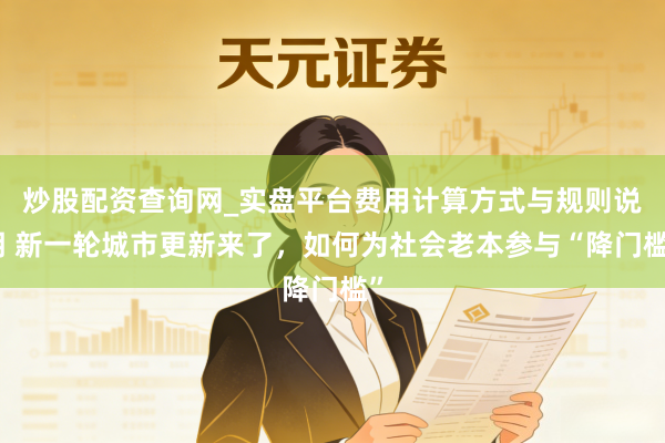 炒股配资查询网_实盘平台费用计算方式与规则说明 新一轮城市更新来了，如何为社会老本参与“降门槛”