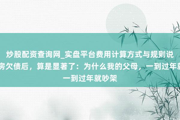 炒股配资查询网_实盘平台费用计算方式与规则说明 买房欠债后，算是显著了：为什么我的父母，一到过年就吵架
