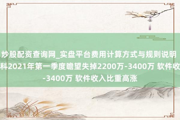 炒股配资查询网_实盘平台费用计算方式与规则说明 好意思亚柏科2021年第一季度瞻望失掉2200万-3400万 软件收入比重高涨