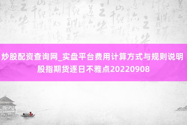 炒股配资查询网_实盘平台费用计算方式与规则说明 股指期货逐日不雅点20220908