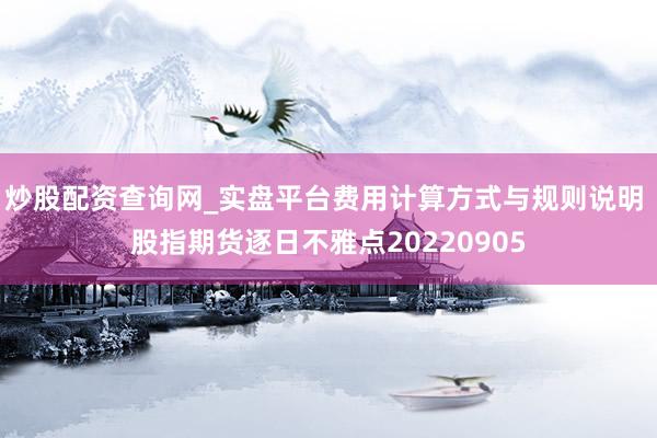 炒股配资查询网_实盘平台费用计算方式与规则说明 股指期货逐日不雅点20220905