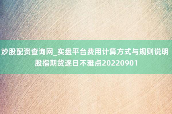 炒股配资查询网_实盘平台费用计算方式与规则说明 股指期货逐日不雅点20220901