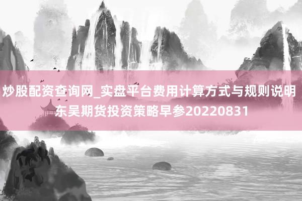 炒股配资查询网_实盘平台费用计算方式与规则说明 东吴期货投资策略早参20220831