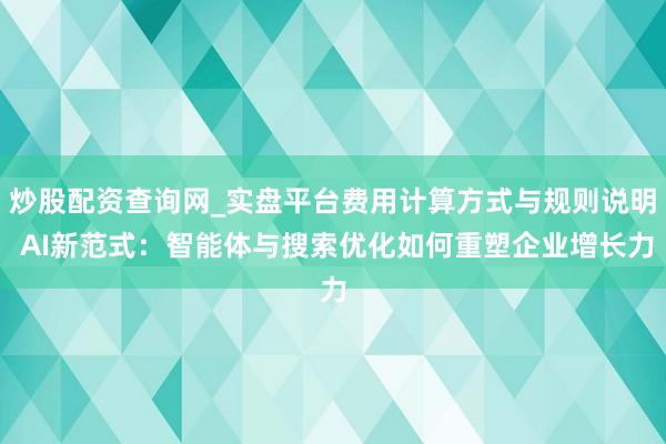 炒股配资查询网_实盘平台费用计算方式与规则说明 AI新范式：智能体与搜索优化如何重塑企业增长力