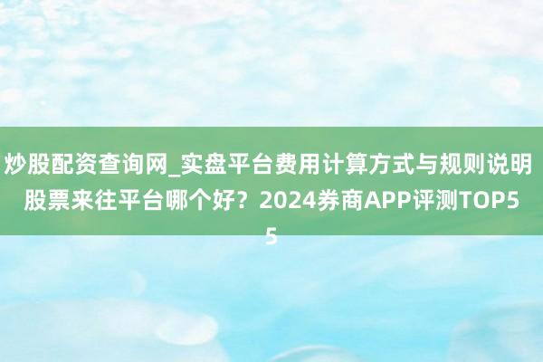 炒股配资查询网_实盘平台费用计算方式与规则说明 股票来往平台哪个好？2024券商APP评测TOP5