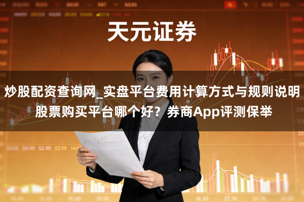 炒股配资查询网_实盘平台费用计算方式与规则说明 股票购买平台哪个好？券商App评测保举