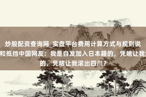 炒股配资查询网_实盘平台费用计算方式与规则说明 张本智和抵挡中国网友：我是自发加入日本籍的，凭啥让我滚出四川？